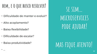bem, e o que busco resolver?
⇝ Dificuldade de manter e evoluir?
⇝ Alto acoplamento?
⇝ Baixa flexibilidade?
⇝ Dificuldade de escalar?
⇝ Baixa produtividade?
⇝ ... 13
se sim…
microservices
pode ajudar!
mas fique atento!
 