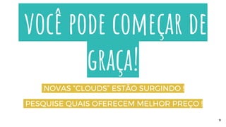 você pode começar de
graça!
NOVAS “CLOUDS” ESTÃO SURGINDO !
PESQUISE QUAIS OFERECEM MELHOR PREÇO !
9
 