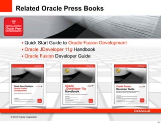 Related Oracle Press Books




          • Quick Start Guide to Oracle Fusion Development
          • Oracle JDeveloper 11g Handbook
          • Oracle Fusion Developer Guide




© 2010 Oracle Corporation

                                                             41
 