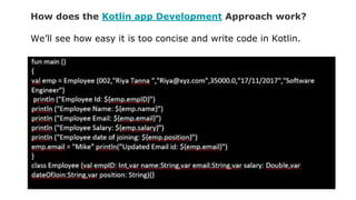 How does the Kotlin app Development Approach work?
We’ll see how easy it is too concise and write code in Kotlin.
 