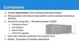 “Brief History of Containers”
2001 2002 2003 2005
Enterprise Linux
Container solution —
Meiosys
2004
First research paper on
Linux Containers —
OSDI’02
First container-based
distributed checkpointing —
HP Labs
First implementation of
containers based on syscall
interposition — Columbia
 