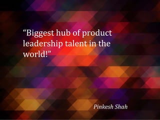 “Biggest hub of product
leadership talent in the
world!”

Pinkesh Shah

 