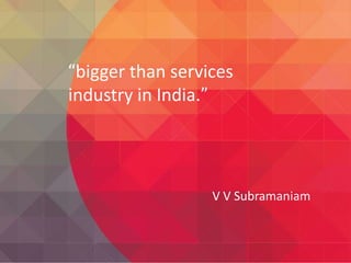“bigger than services
industry in India.”

V V Subramaniam

 
