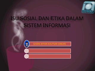ISU SOSIAL DAN ETIKA DALAM
     SISTEM INFORMASI


        GHANI AFFAN KAUTSAR (04639)
 