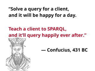 “Solve a query for a client,  
and it will be happy for a day. 
Teach a client to SPARQL,  
and it’ll query happily ever after.”
!
— Confucius, 431 BC
 