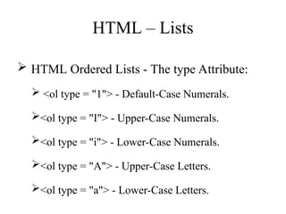 HTML – Lists
 HTML Ordered Lists - The type Attribute:
 <ol type = "1"> - Default-Case Numerals.
<ol type = "I"> - Upper-Case Numerals.
<ol type = "i"> - Lower-Case Numerals.
<ol type = "A"> - Upper-Case Letters.
<ol type = "a"> - Lower-Case Letters.
 