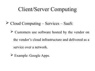Client/Server Computing
 Cloud Computing – Services – SaaS:
 Customers use software hosted by the vendor on
the vendor’s cloud infrastructure and delivered as a
service over a network.
 Example: Google Apps.
 