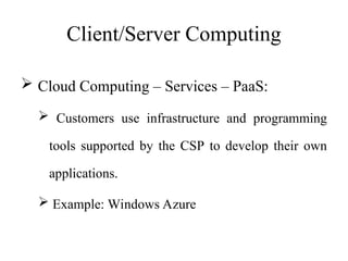 Client/Server Computing
 Cloud Computing – Services – PaaS:
 Customers use infrastructure and programming
tools supported by the CSP to develop their own
applications.
 Example: Windows Azure
 