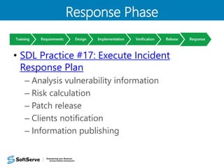 Response Phase 
• SDL Practice #17: Execute Incident 
Response Plan 
– Analysis vulnerability information 
– Risk calculation 
– Patch release 
– Clients notification 
– Information publishing 
 
