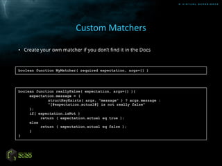 A V I R T U A L E X P E R I E N C E
Custom Matchers
• Create your own matcher if you don’t find it in the Docs
boolean function MyMatcher( required expectation, args={} )
boolean function reallyFalse( expectation, args={} ){
expectation.message = (
structKeyExists( args, "message" ) ? args.message :
”[#expectation.actual#] is not really false"
);
if( expectation.isNot )
return ( expectation.actual eq true );
else
return ( expectation.actual eq false );
}
}
 