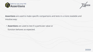 Assertions
Build Vue app using TDD
Assertions are used to make specific comparisons and tests in a more readable and
intuitive way:
• Assertions are used to test if a particular value or
function behaves as expected.
 