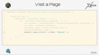 component extends="cbPlaywright.models.PlaywrightTestCase" {
function run() {
describe( "Playwright Tests", () => {
it( "can visit the Google homepage", () => {
var browser = launchBrowser( variables.playwright.chromium() );
var page = browser.newPage();
navigate( page, "https://google.com" );
waitForLoadState( page );
expect( page.title() ).toBe( "Google" );
} );
} );
}
}
1
2
3
4
5
6
7
8
9
10
11
12
13
14
15
var browser = launchBrowser( variables.playwright.chromium() );
component extends="cbPlaywright.models.PlaywrightTestCase" {
1
2
function run() {
3
describe( "Playwright Tests", () => {
4
it( "can visit the Google homepage", () => {
5
6
var page = browser.newPage();
7
navigate( page, "https://google.com" );
8
waitForLoadState( page );
9
expect( page.title() ).toBe( "Google" );
10
} );
11
} );
12
}
13
14
}
15
var page = browser.newPage();
component extends="cbPlaywright.models.PlaywrightTestCase" {
1
2
function run() {
3
describe( "Playwright Tests", () => {
4
it( "can visit the Google homepage", () => {
5
var browser = launchBrowser( variables.playwright.chromium() );
6
7
navigate( page, "https://google.com" );
8
waitForLoadState( page );
9
expect( page.title() ).toBe( "Google" );
10
} );
11
} );
12
}
13
14
}
15
navigate( page, "https://google.com" );
waitForLoadState( page );
component extends="cbPlaywright.models.PlaywrightTestCase" {
1
2
function run() {
3
describe( "Playwright Tests", () => {
4
it( "can visit the Google homepage", () => {
5
var browser = launchBrowser( variables.playwright.chromium() );
6
var page = browser.newPage();
7
8
9
expect( page.title() ).toBe( "Google" );
10
} );
11
} );
12
}
13
14
}
15
expect( page.title() ).toBe( "Google" );
component extends="cbPlaywright.models.PlaywrightTestCase" {
1
2
function run() {
3
describe( "Playwright Tests", () => {
4
it( "can visit the Google homepage", () => {
5
var browser = launchBrowser( variables.playwright.chromium() );
6
var page = browser.newPage();
7
navigate( page, "https://google.com" );
8
waitForLoadState( page );
9
10
} );
11
} );
12
}
13
14
}
15
Visit a Page
 