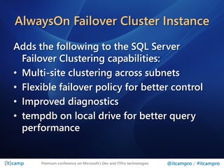 AlwaysOn Failover Cluster Instance
Adds the following to the SQL Server
  Failover Clustering capabilities:
• Multi-site clustering across subnets
• Flexible failover policy for better control
• Improved diagnostics
• tempdb on local drive for better query
  performance


      Premium conference on Microsoft’s Dev and ITPro technologies   @itcampro / #itcampro
 
