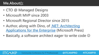 @ITCAMPRO #ITCAMP19Community Conference for IT Professionals
Me.About();
• CTO @ Managed Designs
• Microsoft MVP since 2003
• Microsoft Regional Director since 2015
• Author, along with Dino, of .NET: Architecting
Applications for the Enterprise (Microsoft Press)
• Basically, a software architect eager to write code J
 