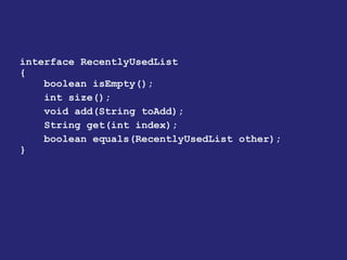 interface RecentlyUsedList
{
boolean isEmpty();
int size();
void add(String toAdd);
String get(int index);
boolean equals(RecentlyUsedList other);
}
 