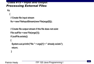 Processing External Files  try {  // Create file input stream fis = new FileInputStream(new File(args[0])); // Create file output stream if the file does not exist File outFile = new File(args[1]); if (outFile.exists()) { System.out.println(&quot;file &quot; + args[1] + &quot; already exists&quot;); return; } 