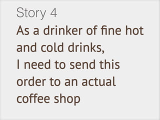 As a drinker of ﬁne hot
and cold drinks,
I need to send this
order to an actual
coffee shop
Story 4
 