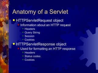 Anatomy of a Servlet HTTPServletRequest object Information about an HTTP request Headers Query String Session Cookies HTTPServletResponse object Used for formatting an HTTP response Headers Status codes Cookies 