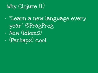 • “Learn a new language every
year” @PragProg
• New (idioms)
• (Perhaps) cool
Why Clojure (1)
 