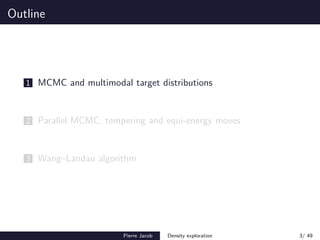 Outline
1 MCMC and multimodal target distributions
2 Parallel MCMC, tempering and equi-energy moves
3 Wang–Landau algorithm
Pierre Jacob Density exploration 3/ 49
 