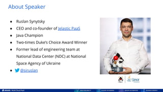 About Speaker
● Ruslan Synytsky
● CEO and co-founder of Jelastic PaaS
● Java Champion
● Two-times Duke’s Choice Award Winner
● Former lead of engineering team at
National Data Center (NDC) at National
Space Agency of Ukraine
● @siruslan
 