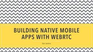 BUILDING NATIVE MOBILE
APPS WITH WEBRTC
Dan Jenkins
 
