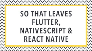 SO THAT LEAVES
FLUTTER,
NATIVESCRIPT &
REACT NATIVE
 