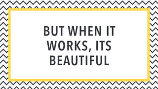 BUT WHEN IT
WORKS, ITS
BEAUTIFUL
 