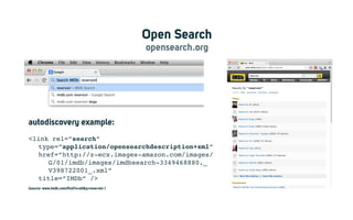 Open Search
opensearch.org
autodiscovery example:
<link rel=”search”
	type=”application/opensearchdescription+xml”
	href=”http://z-ecx.images-amazon.com/images/
		 G/01/imdb/images/imdbsearch-3349468880._
		 V398722001_.xml”
	 title=”IMDb” />
(source: www.imdb.com/find?s=all&q=reservoir )
 