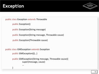 Exception
public class Exception extends Throwable
public Exception()
public Exception(String message)
public Exception(String message, Throwable cause)
public Exception(Throwable cause)

public class GMException extends Exception
public GMException(){…}
public GMException(String message, Throwable cause){
super(message, cause)
…
}
13

 
