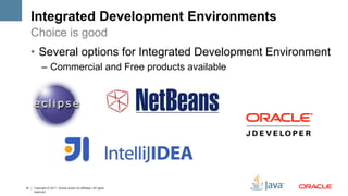 Integrated Development Environments 
Choice is good 
• Several options for Integrated Development Environment 
– Commercial and Free products available 
14 Copyright © 2011, Oracle and/or its affiliates. All rights 
reserved. 
 