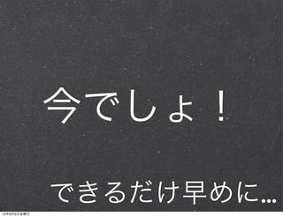 今でしょ！
できるだけ早めに…13年8月9日金曜日
 