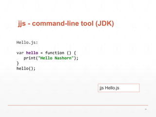 jjs - command-line tool (JDK)
jjs Hello.js
36
Hello.js:
var hello = function () {
print("Hello Nashorn");
}
hello();
 