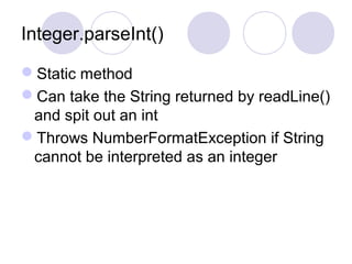 Integer.parseInt()
Static method
Can take the String returned by readLine()
and spit out an int
Throws NumberFormatException if String
cannot be interpreted as an integer
 