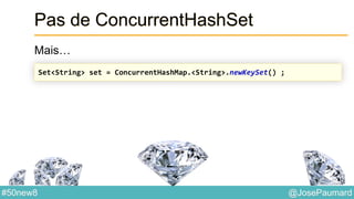 @JosePaumard#50new8
Pas de ConcurrentHashSet
Mais…
Set<String> set = ConcurrentHashMap.<String>.newKeySet() ;
 