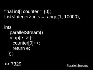 final int[] counter = {0}; 
List<Integer> ints = range(1, 10000); 
ints 
.parallelStream() 
.map(e -> { 
counter[0]++; 
return e; 
}); 
>> 7329 Parallel Streams 
 