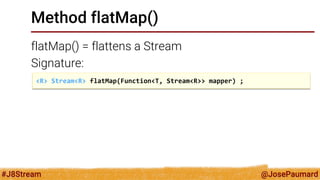 @JosePaumard 
#J8Stream 
Method flatMap() 
flatMap() = flattens a Stream 
Signature: 
<R> Stream<R> flatMap(Function<T, Stream<R>> mapper) ;  