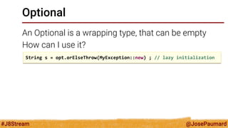 @JosePaumard 
#J8Stream 
Optional 
An Optional is a wrapping type, that can be empty 
How can I use it? 
String s = opt.orElseThrow(MyException::new) ; // lazy initialization  