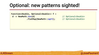 @JosePaumard 
#J8Stream 
Optional: new patterns sighted! 
Function<Double, Optional<Double>> f = 
d -> NewMath.inv(d) // Optional<Double> 
.flatMap(NewMath::sqrt); // Optional<Double> 
 