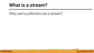 @JosePaumard 
#J8Stream 
What is a stream? 
Why cant a collection be a stream?  