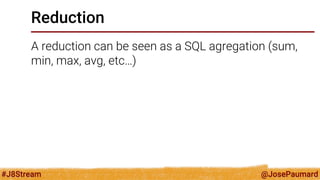 @JosePaumard 
#J8Stream 
Reduction 
A reduction can be seen as a SQL agregation (sum, min, max, avg, etc…)  