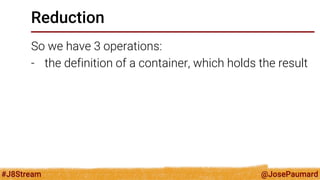 @JosePaumard 
#J8Stream 
Reduction 
So we have 3 operations: 
-the definition of a container, which holds the result  