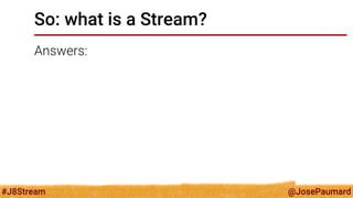 @JosePaumard 
#J8Stream 
So: what is a Stream? 
Answers:  
