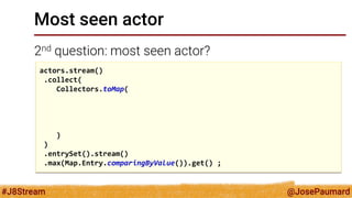 @JosePaumard 
#J8Stream 
Most seen actor 
2nd question: most seen actor? 
actors.stream() 
.collect( 
Collectors.toMap( 
) 
) 
.entrySet().stream() 
.max(Map.Entry.comparingByValue()).get() ;  