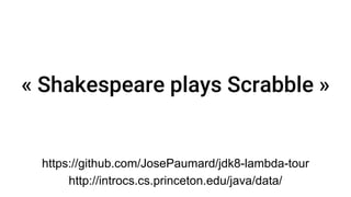 « Shakespeare plays Scrabble » 
https://github.com/JosePaumard/jdk8-lambda-tour 
http://introcs.cs.princeton.edu/java/data/  