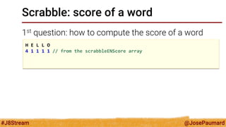 @JosePaumard 
#J8Stream 
Scrabble: score of a word 
1st question: how to compute the score of a word 
H E L L O 4 1 1 1 1 // from the scrabbleENScore array  