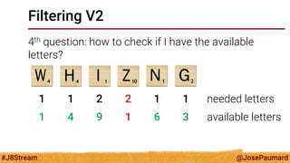 @JosePaumard 
#J8Stream 
Filtering V2 
4th question: how to check if I have the available letters? 
1 
1 
2 
2 
1 
1 
1 
4 
9 
1 
6 
3 
needed letters 
available letters  