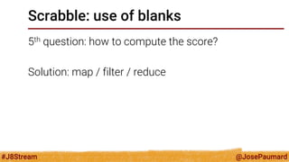 @JosePaumard 
#J8Stream 
Scrabble: use of blanks 
5th question: how to compute the score? 
Solution: map / filter / reduce  