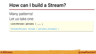 @JosePaumard 
#J8Stream 
How can I build a Stream? 
Many patterns! 
Let us take one: 
List<Person> persons = ... ; 
Stream<Person> stream = persons.stream() ;  