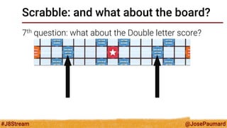 @JosePaumard 
#J8Stream 
Scrabble: and what about the board? 
7th question: what about the Double letter score?  